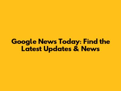Google News Today: Find the Latest Updates & News