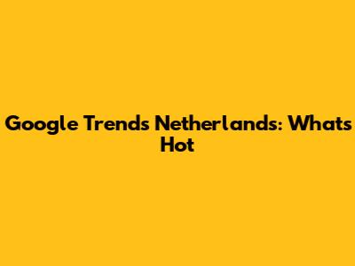 Google Trends Netherlands: What's Hot