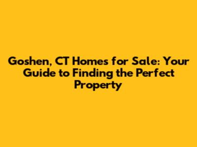 Goshen, CT Homes for Sale: Your Guide to Finding the Perfect Property