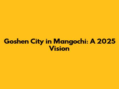 Goshen City in Mangochi: A 2025 Vision