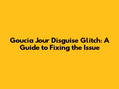 Goucia Jour Disguise Glitch: A Guide to Fixing the Issue