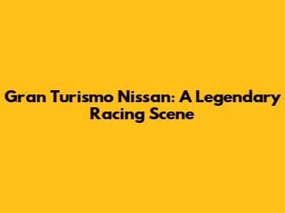 Gran Turismo Nissan: A Legendary Racing Scene