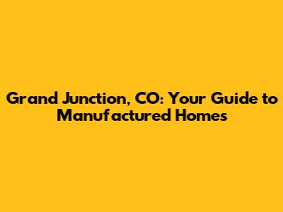 Grand Junction, CO: Your Guide to Manufactured Homes