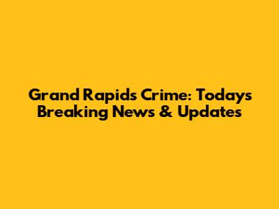 Grand Rapids Crime: Today's Breaking News & Updates