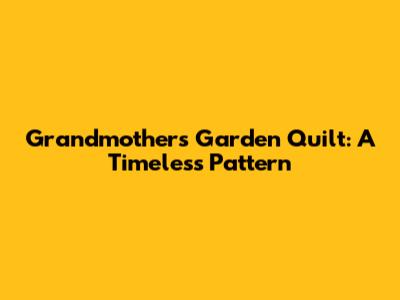 Grandmother's Garden Quilt: A Timeless Pattern