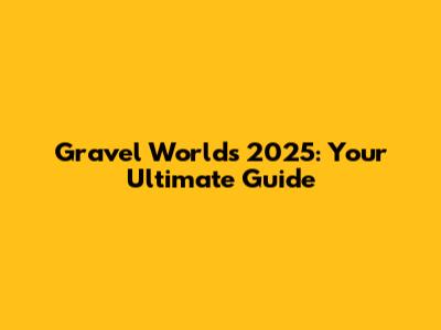 Gravel Worlds 2025: Your Ultimate Guide