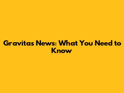 Gravitas News: What You Need to Know
