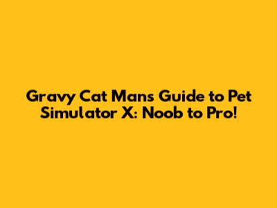 Gravy Cat Man's Guide to Pet Simulator X: Noob to Pro!