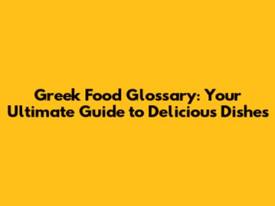 Greek Food Glossary: Your Ultimate Guide to Delicious Dishes