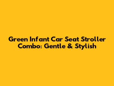 Green Infant Car Seat Stroller Combo: Gentle & Stylish