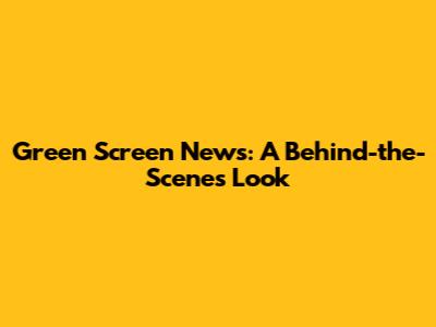 Green Screen News: A Behind-the-Scenes Look