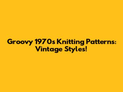 Groovy 1970s Knitting Patterns: Vintage Styles!
