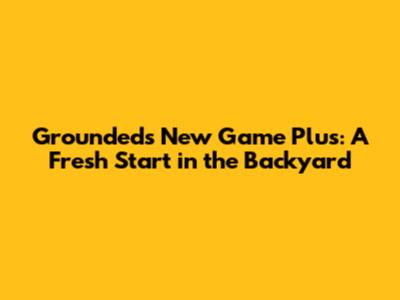 Grounded's New Game Plus: A Fresh Start in the Backyard