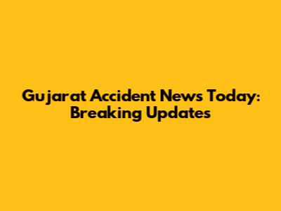 Gujarat Accident News Today: Breaking Updates