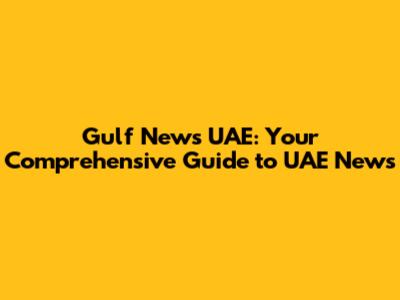 Gulf News UAE: Your Comprehensive Guide to UAE News