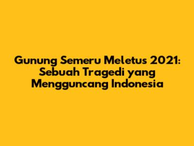 Gunung Semeru Meletus 2021: Sebuah Tragedi yang Mengguncang Indonesia