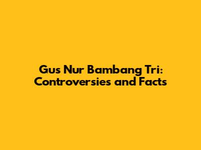 Gus Nur Bambang Tri: Controversies and Facts