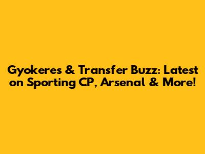 Gyokeres & Transfer Buzz: Latest on Sporting CP, Arsenal & More!