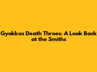 Gyokko's Death Throes: A Look Back at the Smiths