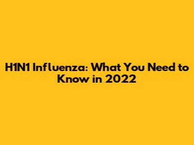 H1N1 Influenza: What You Need to Know in 2022