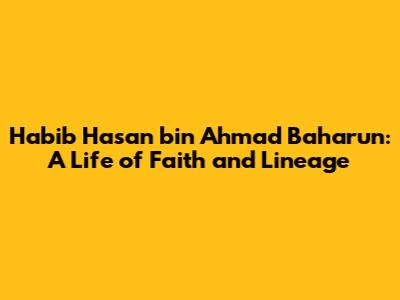 Habib Hasan bin Ahmad Baharun: A Life of Faith and Lineage
