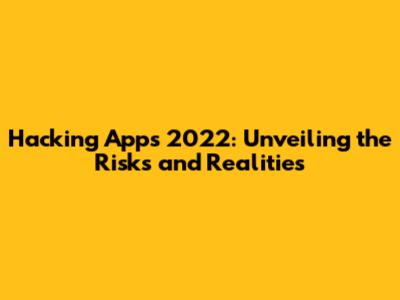 Hacking Apps 2022: Unveiling the Risks and Realities