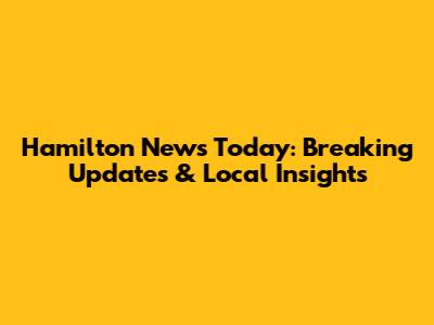 Hamilton News Today: Breaking Updates & Local Insights