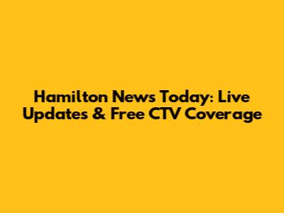 Hamilton News Today: Live Updates & Free CTV Coverage