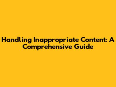 Handling Inappropriate Content: A Comprehensive Guide