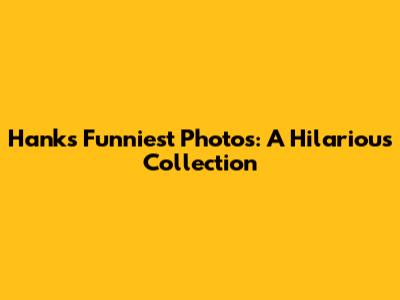 Hank's Funniest Photos: A Hilarious Collection