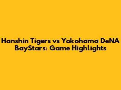 Hanshin Tigers vs Yokohama DeNA BayStars: Game Highlights