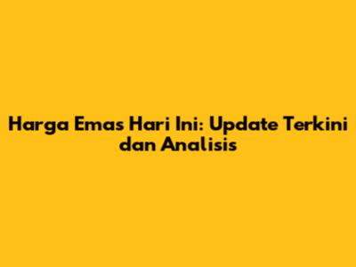 Harga Emas Hari Ini: Update Terkini dan Analisis