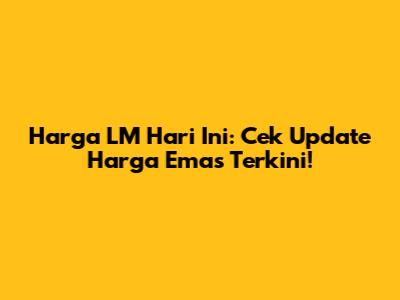 Harga LM Hari Ini: Cek Update Harga Emas Terkini!