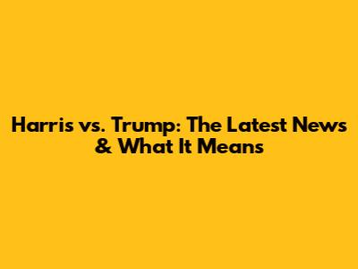 Harris vs. Trump: The Latest News & What It Means