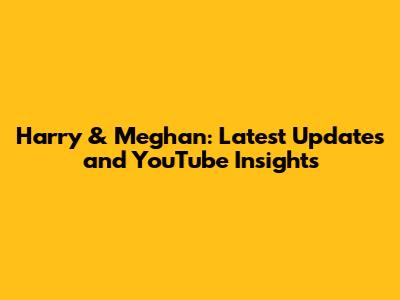 Harry & Meghan: Latest Updates and YouTube Insights