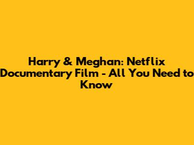 Harry & Meghan: Netflix Documentary Film - All You Need to Know