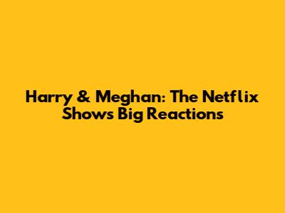 Harry & Meghan: The Netflix Show's Big Reactions