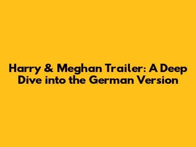 Harry & Meghan Trailer: A Deep Dive into the German Version