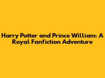 Harry Potter and Prince William: A Royal Fanfiction Adventure