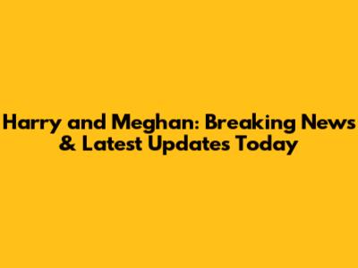 Harry and Meghan: Breaking News & Latest Updates Today