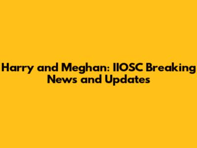 Harry and Meghan: IIOSC Breaking News and Updates