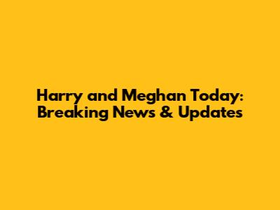Harry and Meghan Today: Breaking News & Updates
