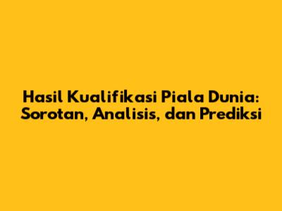 Hasil Kualifikasi Piala Dunia: Sorotan, Analisis, dan Prediksi