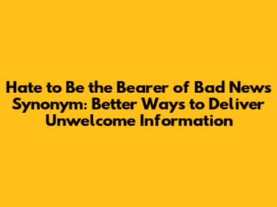 Hate to Be the Bearer of Bad News Synonym: Better Ways to Deliver Unwelcome Information