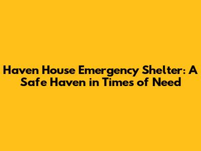 Haven House Emergency Shelter: A Safe Haven in Times of Need