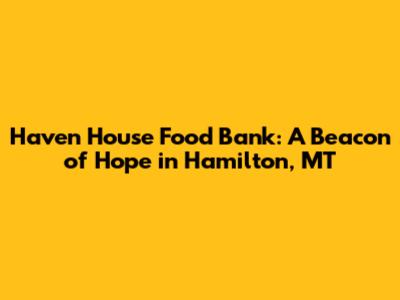 Haven House Food Bank: A Beacon of Hope in Hamilton, MT