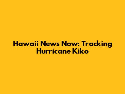 Hawaii News Now: Tracking Hurricane Kiko