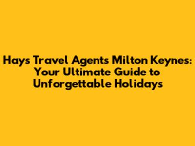 Hays Travel Agents Milton Keynes: Your Ultimate Guide to Unforgettable Holidays