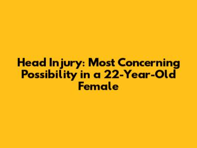 Head Injury: Most Concerning Possibility in a 22-Year-Old Female