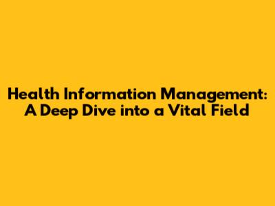 Health Information Management: A Deep Dive into a Vital Field